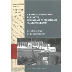   A kárpátaljai magyarok és németek internálása és deportálása 1944 és 1955 között - Levéltári iratok és dokumentumok